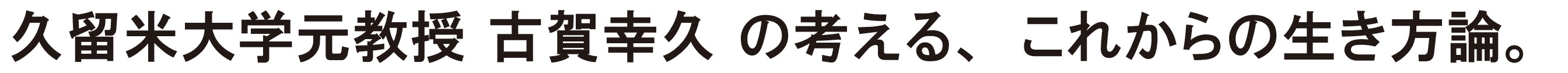 久留米大学元教授 古賀幸久 の考える、これからの生き方論。